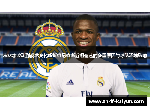 从状态波动到战术变化解析维尼修斯近期低迷的多重原因与球队环境影响
