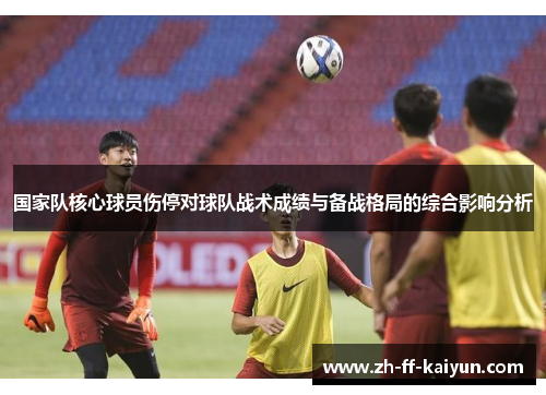国家队核心球员伤停对球队战术成绩与备战格局的综合影响分析 国家队核心球员伤停对球队战术成绩与备战格局的综合影响分析