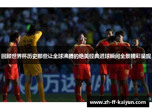 回顾世界杯历史那些让全球沸腾的绝美经典进球瞬间全景精彩呈现 回顾世界杯历史那些让全球沸腾的绝美经典进球瞬间全景精彩呈现