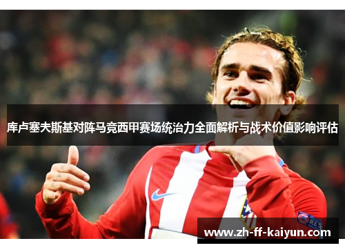 库卢塞夫斯基对阵马竞西甲赛场统治力全面解析与战术价值影响评估