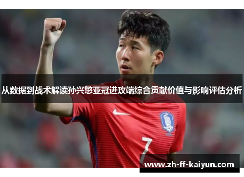 从数据到战术解读孙兴慜亚冠进攻端综合贡献价值与影响评估分析