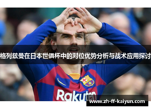 格列兹曼在日本世俱杯中的对位优势分析与战术应用探讨