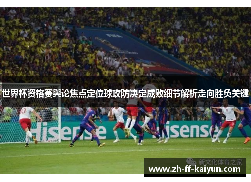 世界杯资格赛舆论焦点定位球攻防决定成败细节解析走向胜负关键