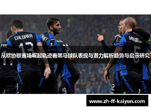 从欧协联赛场崛起轨迹看黑马球队表现与潜力解析趋势与启示研究 从欧协联赛场崛起轨迹看黑马球队表现与潜力解析趋势与启示研究
