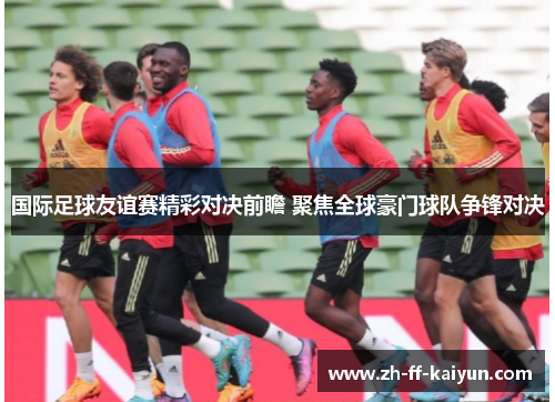 国际足球友谊赛精彩对决前瞻 聚焦全球豪门球队争锋对决 国际足球友谊赛精彩对决前瞻 聚焦全球豪门球队争锋对决