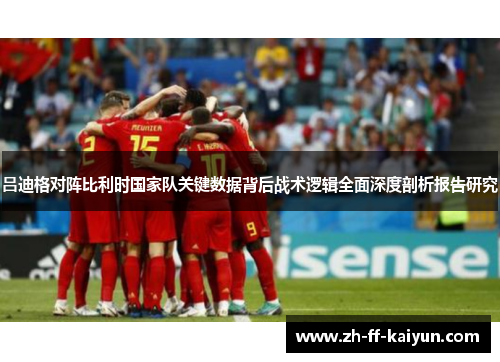 吕迪格对阵比利时国家队关键数据背后战术逻辑全面深度剖析报告研究