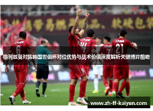 格列兹曼对阵韩国世俱杯对位优势与战术价值深度解析关键博弈前瞻 格列兹曼对阵韩国世俱杯对位优势与战术价值深度解析关键博弈前瞻