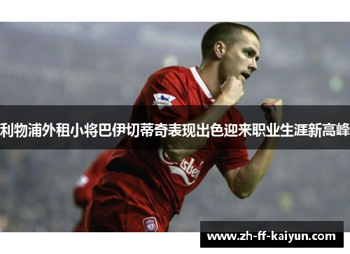 利物浦外租小将巴伊切蒂奇表现出色迎来职业生涯新高峰 利物浦外租小将巴伊切蒂奇表现出色迎来职业生涯新高峰