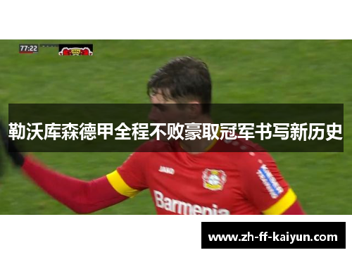 勒沃库森德甲全程不败豪取冠军书写新历史 勒沃库森德甲全程不败豪取冠军书写新历史