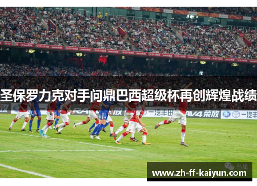 圣保罗力克对手问鼎巴西超级杯再创辉煌战绩