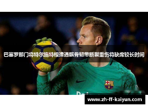 巴塞罗那门将特尔施特根遭遇髌骨韧带断裂重伤将缺席较长时间