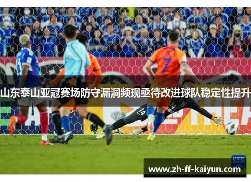 山东泰山亚冠赛场防守漏洞频现亟待改进球队稳定性提升