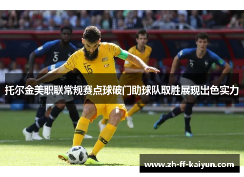 托尔金美职联常规赛点球破门助球队取胜展现出色实力 托尔金美职联常规赛点球破门助球队取胜展现出色实力