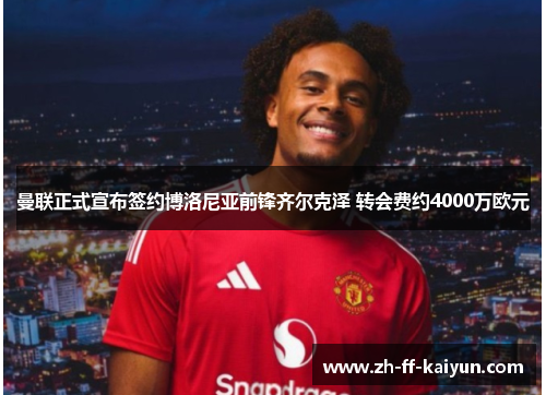 曼联正式宣布签约博洛尼亚前锋齐尔克泽 转会费约4000万欧元 曼联正式宣布签约博洛尼亚前锋齐尔克泽 转会费约4000万欧元