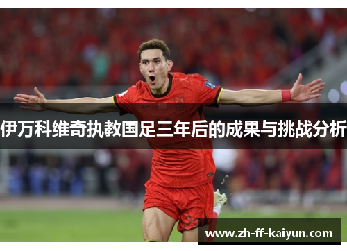 伊万科维奇执教国足三年后的成果与挑战分析