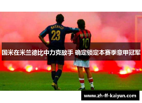 国米在米兰德比中力克敌手 确定锁定本赛季意甲冠军 国米在米兰德比中力克敌手 确定锁定本赛季意甲冠军