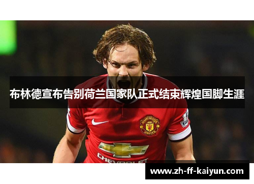 布林德宣布告别荷兰国家队正式结束辉煌国脚生涯