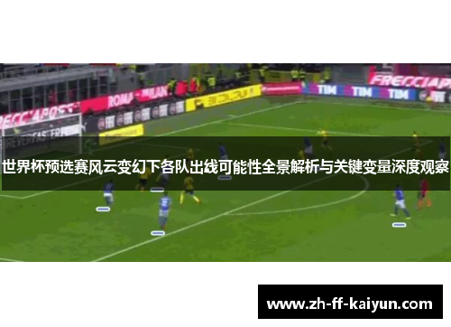 世界杯预选赛风云变幻下各队出线可能性全景解析与关键变量深度观察 世界杯预选赛风云变幻下各队出线可能性全景解析与关键变量深度观察
