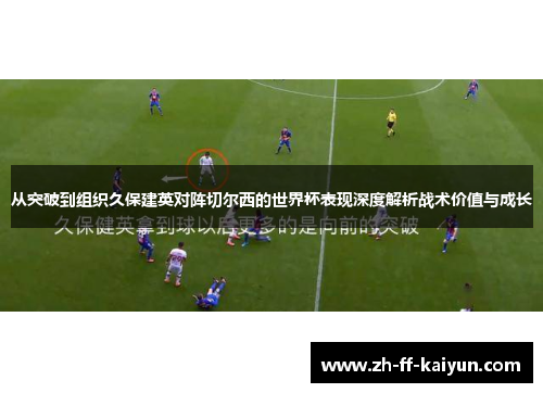 从突破到组织久保建英对阵切尔西的世界杯表现深度解析战术价值与成长