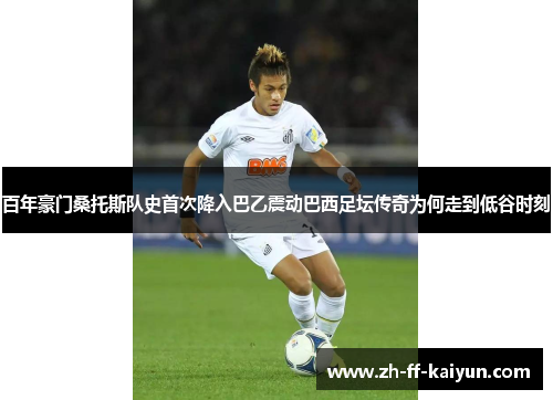 百年豪门桑托斯队史首次降入巴乙震动巴西足坛传奇为何走到低谷时刻