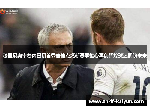 穆里尼奥率费内巴切首秀告捷点燃新赛季雄心再创辉煌球迷同盼未来 穆里尼奥率费内巴切首秀告捷点燃新赛季雄心再创辉煌球迷同盼未来